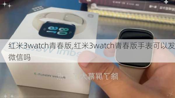 红米3watch青春版,红米3watch青春版手表可以发微信吗