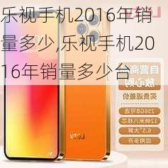 乐视手机2016年销量多少,乐视手机2016年销量多少台