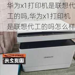 华为x1打印机是联想代工的吗,华为x1打印机是联想代工的吗怎么样