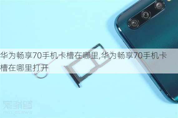 华为畅享70手机卡槽在哪里,华为畅享70手机卡槽在哪里打开