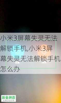 小米3屏幕失灵无法解锁手机,小米3屏幕失灵无法解锁手机怎么办