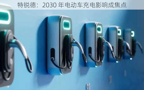 特锐德：2030 年电动车充电影响成焦点