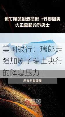 美国银行：瑞郎走强加剧了瑞士央行的降息压力