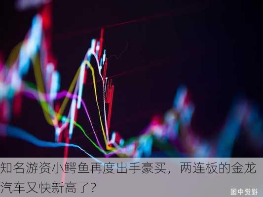 知名游资小鳄鱼再度出手豪买，两连板的金龙汽车又快新高了？