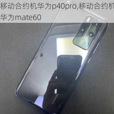 移动合约机华为p40pro,移动合约机华为mate60