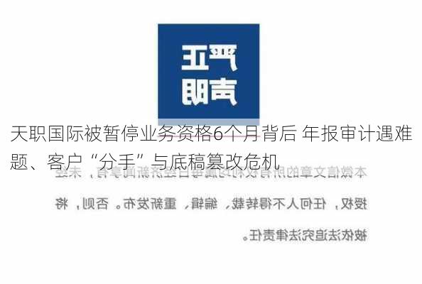 天职国际被暂停业务资格6个月背后 年报审计遇难题、客户“分手”与底稿篡改危机