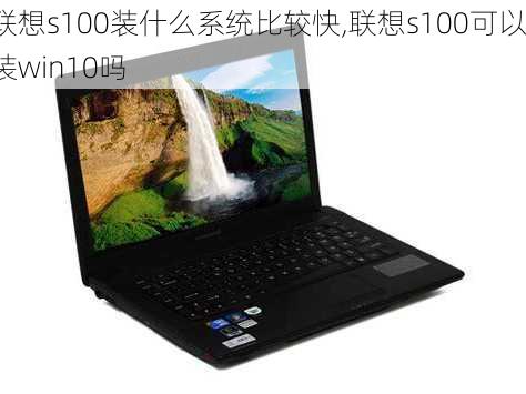 联想s100装什么系统比较快,联想s100可以装win10吗