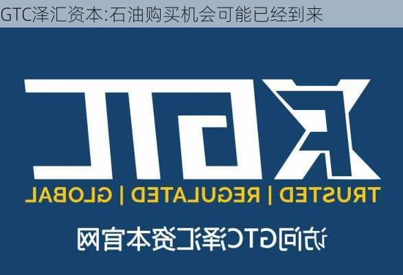 GTC泽汇资本:石油购买机会可能已经到来