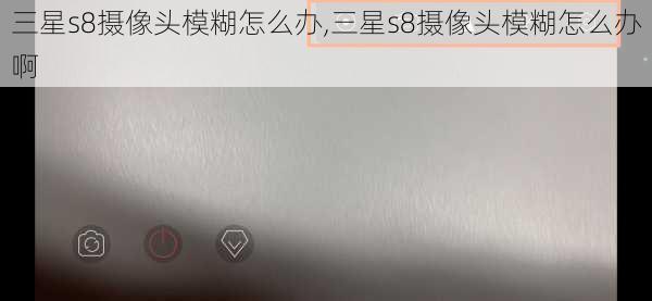 三星s8摄像头模糊怎么办,三星s8摄像头模糊怎么办啊