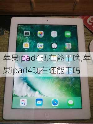 苹果ipad4现在能干啥,苹果ipad4现在还能干吗