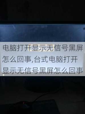 电脑打开显示无信号黑屏怎么回事,台式电脑打开显示无信号黑屏怎么回事