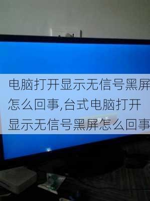 电脑打开显示无信号黑屏怎么回事,台式电脑打开显示无信号黑屏怎么回事