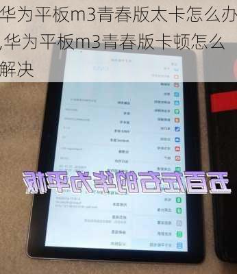 华为平板m3青春版太卡怎么办,华为平板m3青春版卡顿怎么解决