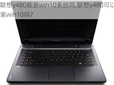 联想y480能装win10系统吗,联想y480可以装win10吗?