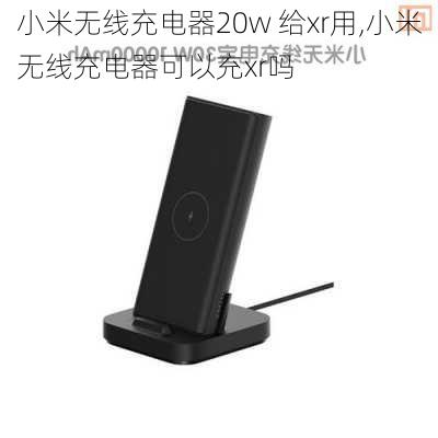 小米无线充电器20w 给xr用,小米无线充电器可以充xr吗