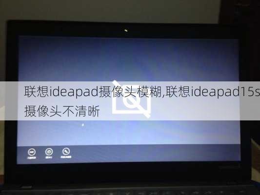 联想ideapad摄像头模糊,联想ideapad15s摄像头不清晰