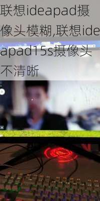 联想ideapad摄像头模糊,联想ideapad15s摄像头不清晰