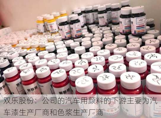 双乐股份：公司的汽车用颜料的下游主要为汽车漆生产厂商和色浆生产厂商