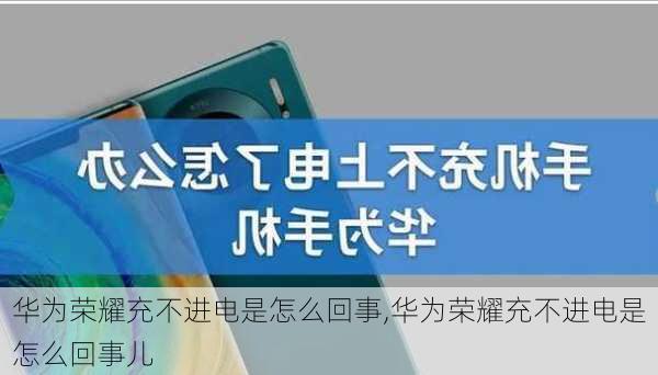 华为荣耀充不进电是怎么回事,华为荣耀充不进电是怎么回事儿