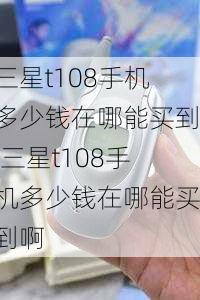 三星t108手机多少钱在哪能买到,三星t108手机多少钱在哪能买到啊