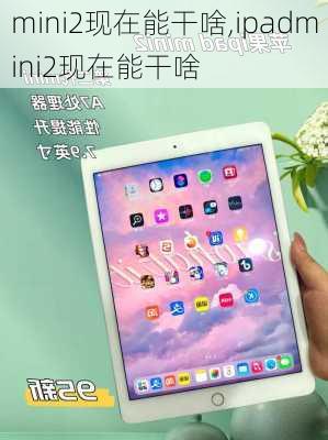 mini2现在能干啥,ipadmini2现在能干啥