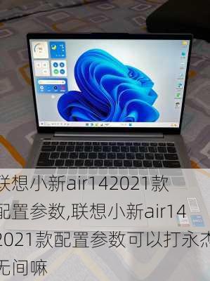 联想小新air142021款配置参数,联想小新air142021款配置参数可以打永杰无间嘛