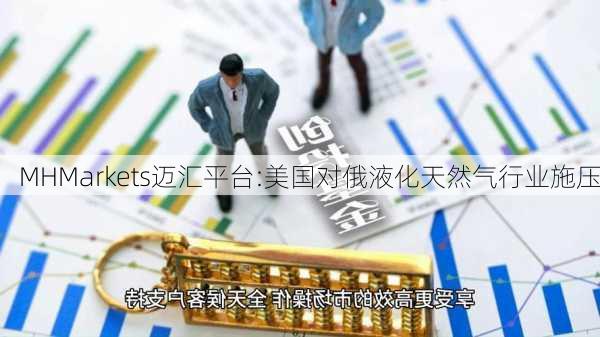 MHMarkets迈汇平台:美国对俄液化天然气行业施压