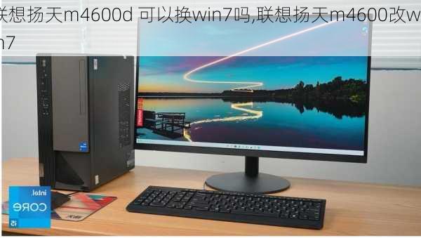 联想扬天m4600d 可以换win7吗,联想扬天m4600改win7