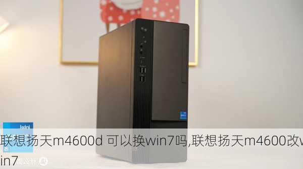 联想扬天m4600d 可以换win7吗,联想扬天m4600改win7