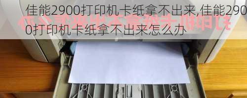 佳能2900打印机卡纸拿不出来,佳能2900打印机卡纸拿不出来怎么办