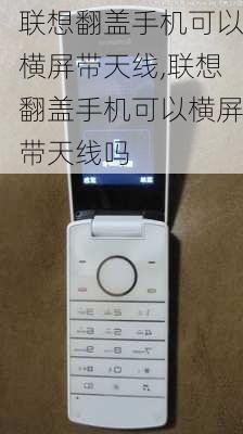 联想翻盖手机可以横屏带天线,联想翻盖手机可以横屏带天线吗