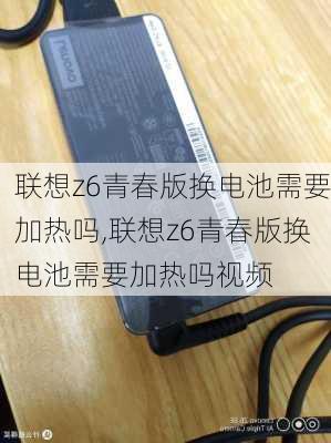 联想z6青春版换电池需要加热吗,联想z6青春版换电池需要加热吗视频