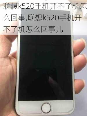 联想k520手机开不了机怎么回事,联想k520手机开不了机怎么回事儿