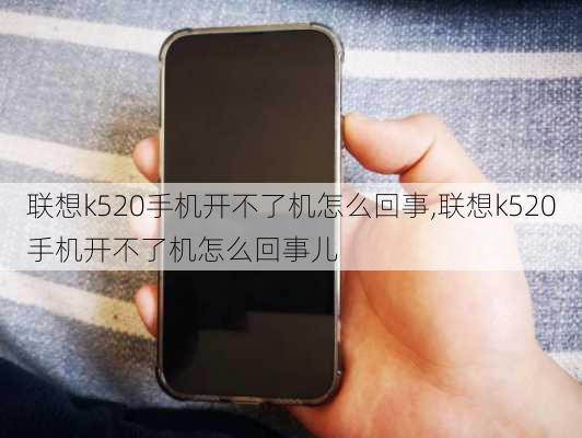 联想k520手机开不了机怎么回事,联想k520手机开不了机怎么回事儿