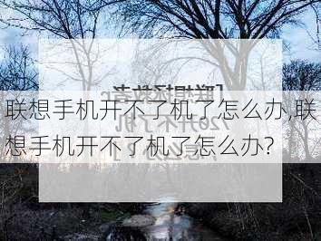 联想手机开不了机了怎么办,联想手机开不了机了怎么办?