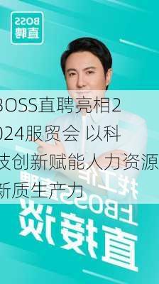 BOSS直聘亮相2024服贸会 以科技创新赋能人力资源新质生产力