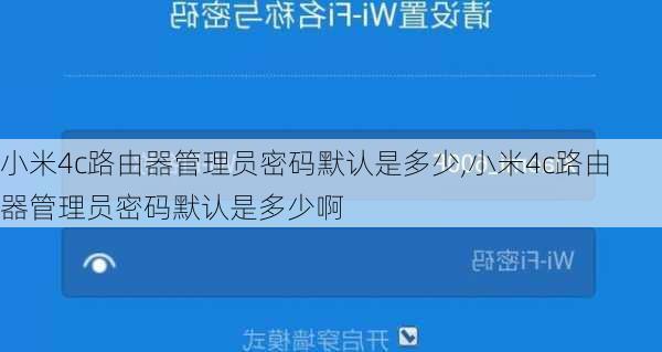 小米4c路由器管理员密码默认是多少,小米4c路由器管理员密码默认是多少啊