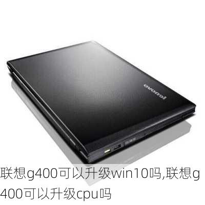 联想g400可以升级win10吗,联想g400可以升级cpu吗