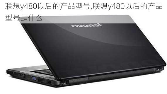 联想y480以后的产品型号,联想y480以后的产品型号是什么