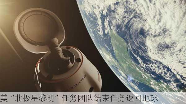 美“北极星黎明”任务团队结束任务返回地球