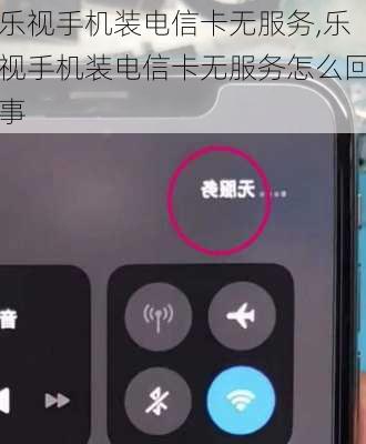 乐视手机装电信卡无服务,乐视手机装电信卡无服务怎么回事
