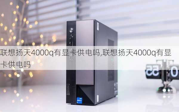 联想扬天4000q有显卡供电吗,联想扬天4000q有显卡供电吗