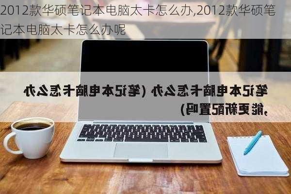 2012款华硕笔记本电脑太卡怎么办,2012款华硕笔记本电脑太卡怎么办呢