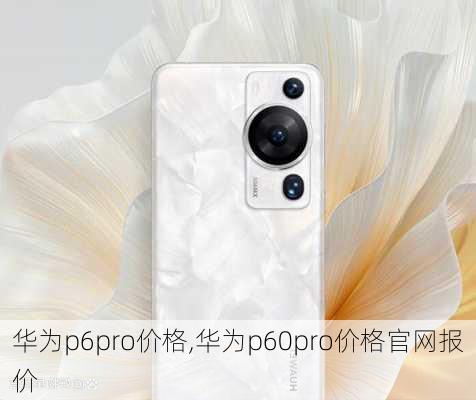 华为p6pro价格,华为p60pro价格官网报价