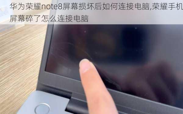 华为荣耀note8屏幕损坏后如何连接电脑,荣耀手机屏幕碎了怎么连接电脑