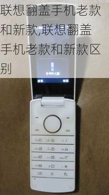 联想翻盖手机老款和新款,联想翻盖手机老款和新款区别