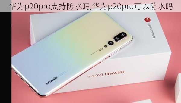 华为p20pro支持防水吗,华为p20pro可以防水吗