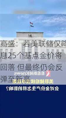 高盛：若美联储仅降息25个基点金价将回落 但最终仍会反弹至新高