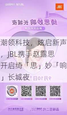 潮领科技，炫启新声，JBL携手赵露思开启绮「思」妙「响」长城夜