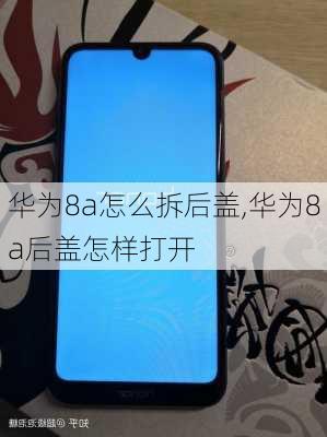 华为8a怎么拆后盖,华为8a后盖怎样打开